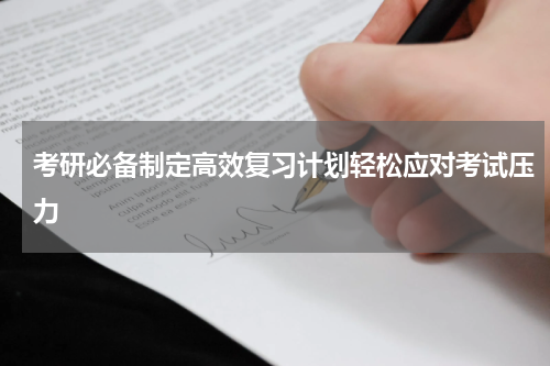 考研必备制定高效复习计划轻松应对考试压力