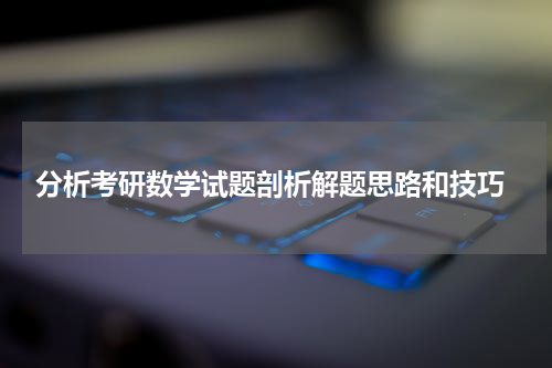  分析考研数学试题剖析解题思路和技巧