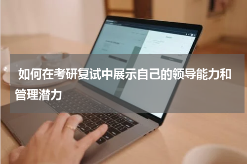  如何在考研复试中展示自己的领导能力和管理潜力