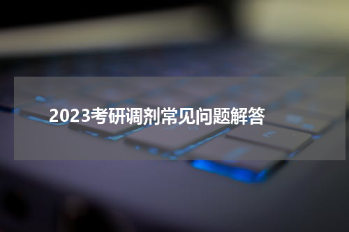  2023考研调剂常见问题解答