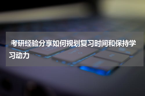  考研经验分享如何规划复习时间和保持学习动力