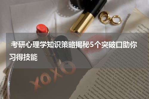  考研心理学知识策略揭秘5个突破口助你习得技能