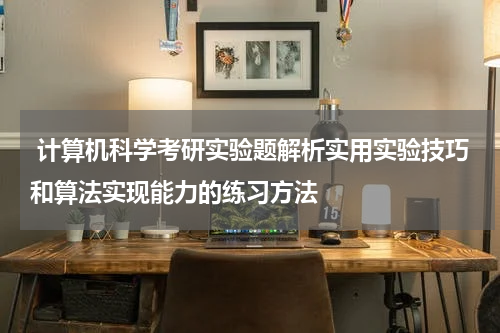  计算机科学考研实验题解析实用实验技巧和算法实现能力的练习方法