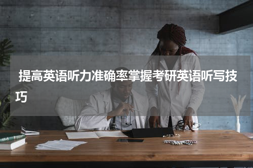  提高英语听力准确率掌握考研英语听写技巧