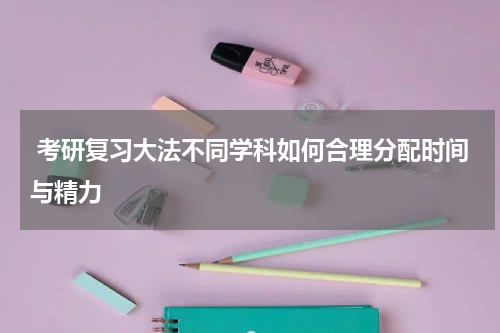  考研复习大法不同学科如何合理分配时间与精力