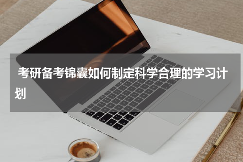  考研备考锦囊如何制定科学合理的学习计划