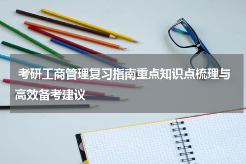  考研工商管理复习指南重点知识点梳理与高效备考建议