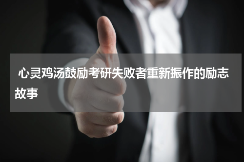  心灵鸡汤鼓励考研失败者重新振作的励志故事