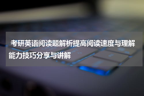  考研英语阅读题解析提高阅读速度与理解能力技巧分享与讲解