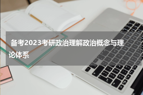  备考2023考研政治理解政治概念与理论体系