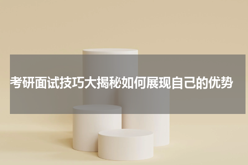  考研面试技巧大揭秘如何展现自己的优势