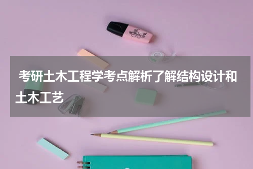  考研土木工程学考点解析了解结构设计和土木工艺