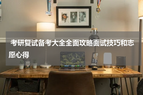  考研复试备考大全全面攻略面试技巧和志愿心得