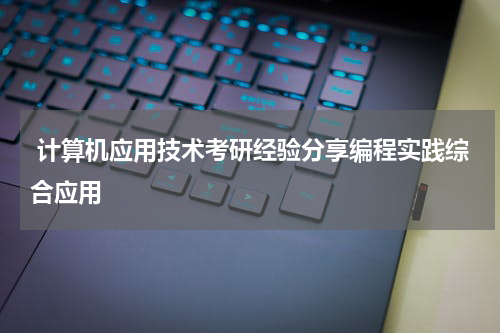  计算机应用技术考研经验分享编程实践综合应用