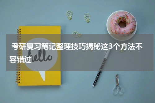  考研复习笔记整理技巧揭秘这3个方法不容错过