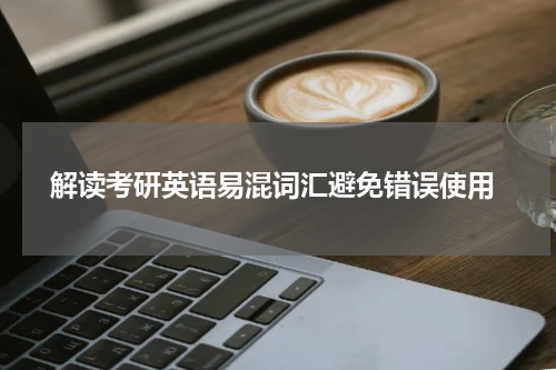  解读考研英语易混词汇避免错误使用