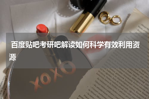  百度贴吧考研吧解读如何科学有效利用资源
