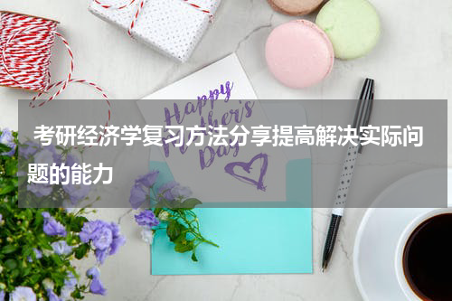  考研经济学复习方法分享提高解决实际问题的能力