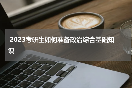  2023考研生如何准备政治综合基础知识