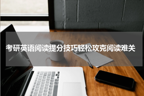  考研英语阅读提分技巧轻松攻克阅读难关