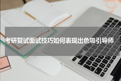  考研复试面试技巧如何表现出色吸引导师