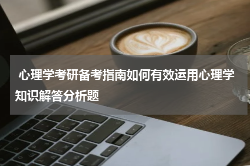  心理学考研备考指南如何有效运用心理学知识解答分析题
