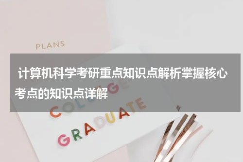  计算机科学考研重点知识点解析掌握核心考点的知识点详解