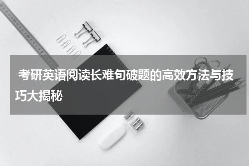  考研英语阅读长难句破题的高效方法与技巧大揭秘