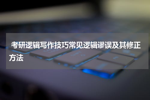  考研逻辑写作技巧常见逻辑谬误及其修正方法