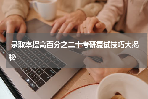  录取率提高百分之二十考研复试技巧大揭秘