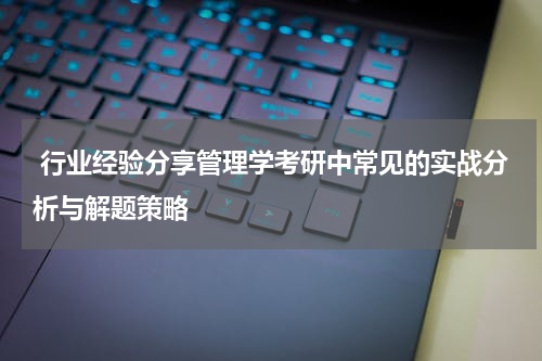 行业经验分享管理学考研中常见的实战分析与解题策略