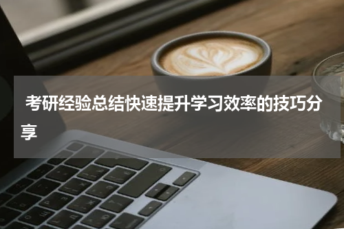  考研经验总结快速提升学习效率的技巧分享