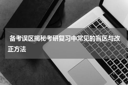  备考误区揭秘考研复习中常见的盲区与改正方法