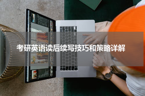  考研英语读后续写技巧和策略详解