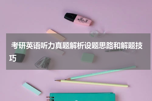  考研英语听力真题解析设题思路和解题技巧