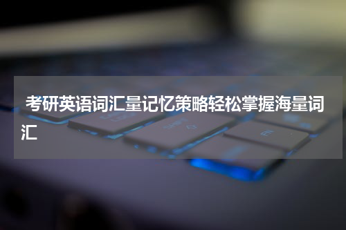 考研英语词汇量记忆策略轻松掌握海量词汇