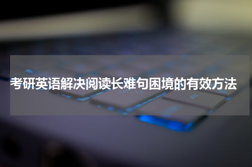  考研英语解决阅读长难句困境的有效方法