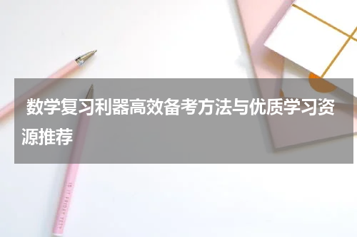  数学复习利器高效备考方法与优质学习资源推荐