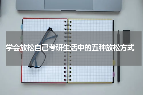  学会放松自己考研生活中的五种放松方式