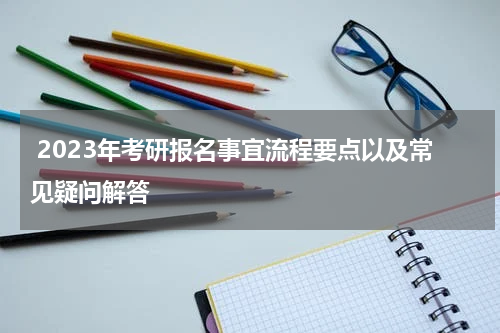  2023年考研报名事宜流程要点以及常见疑问解答