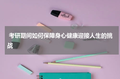  考研期间如何保障身心健康迎接人生的挑战