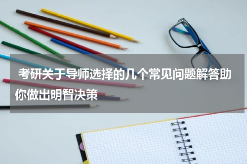  考研关于导师选择的几个常见问题解答助你做出明智决策