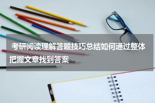  考研阅读理解答题技巧总结如何通过整体把握文章找到答案