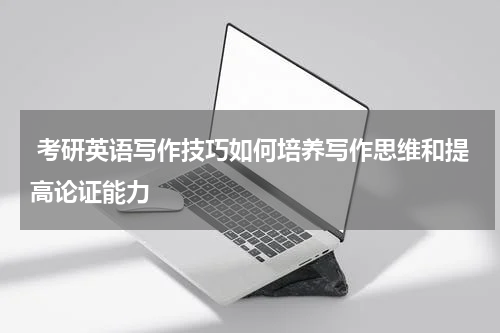  考研英语写作技巧如何培养写作思维和提高论证能力