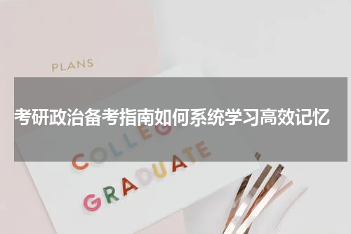  考研政治备考指南如何系统学习高效记忆