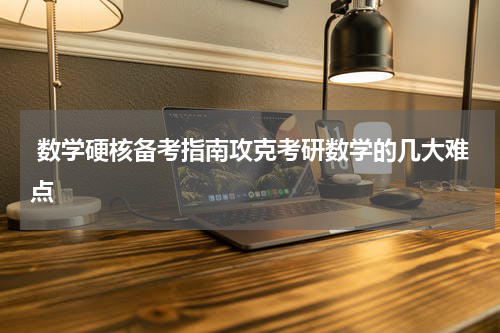  数学硬核备考指南攻克考研数学的几大难点