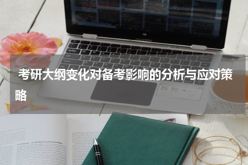  考研大纲变化对备考影响的分析与应对策略