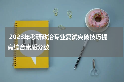  2023年考研政治专业复试突破技巧提高综合素质分数