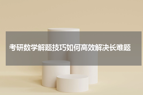  考研数学解题技巧如何高效解决长难题