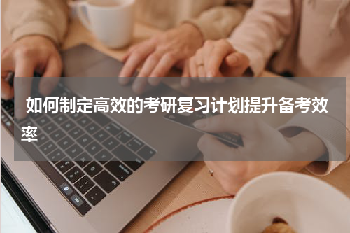  如何制定高效的考研复习计划提升备考效率